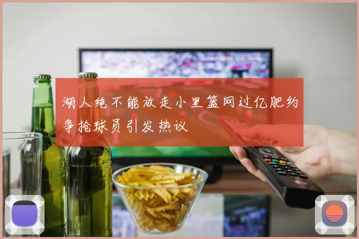 湖人绝不能放走小里篮网过亿肥约争抢球员引发热议