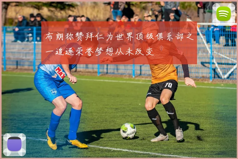 布朗称赞拜仁为世界顶级俱乐部之一追逐荣誉梦想从未改变