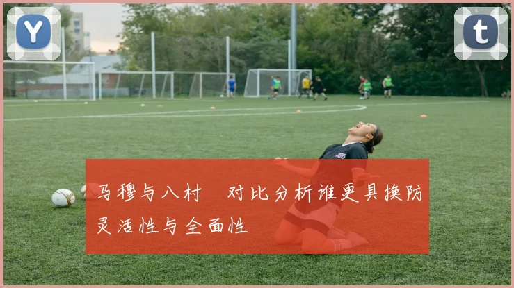 马穆与八村塁对比分析谁更具换防灵活性与全面性