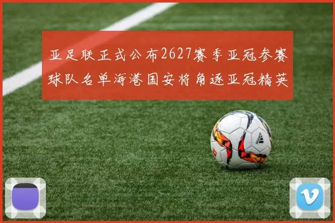 亚足联正式公布2627赛季亚冠参赛球队名单海港国安将角逐亚冠精英联赛