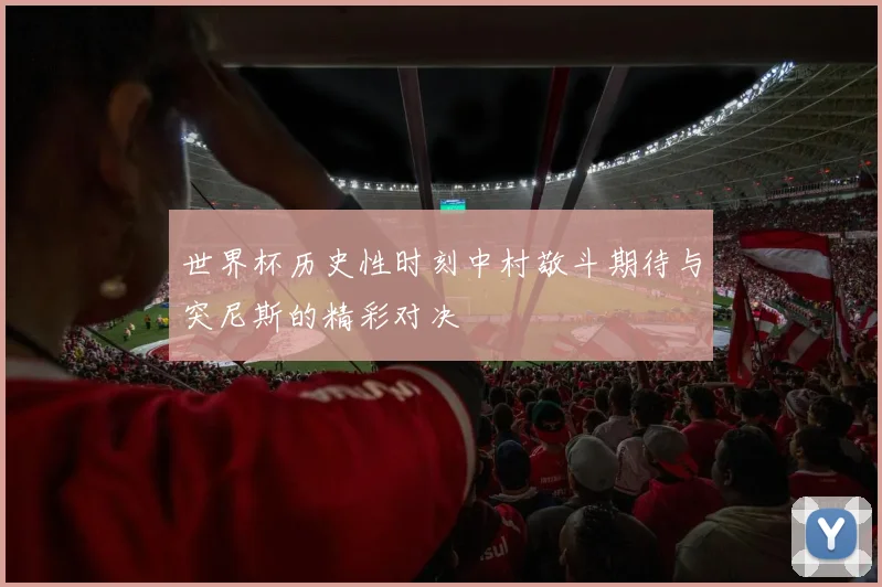 世界杯历史性时刻中村敬斗期待与突尼斯的精彩对决