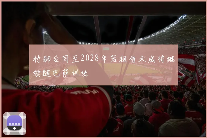 特狮合同至2028年若租借未成将继续随巴萨训练