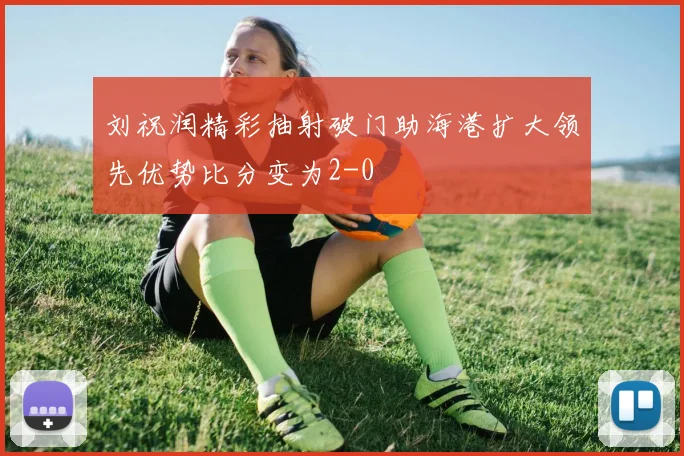 刘祝润精彩抽射破门助海港扩大领先优势比分变为2-0