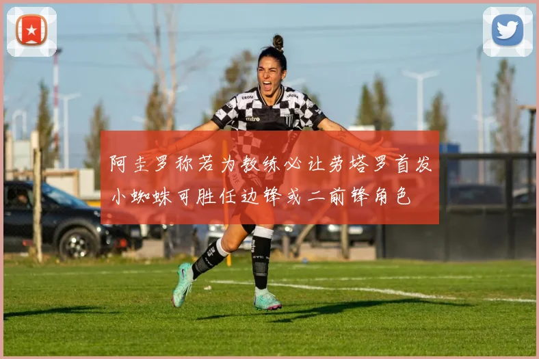 阿圭罗称若为教练必让劳塔罗首发小蜘蛛可胜任边锋或二前锋角色