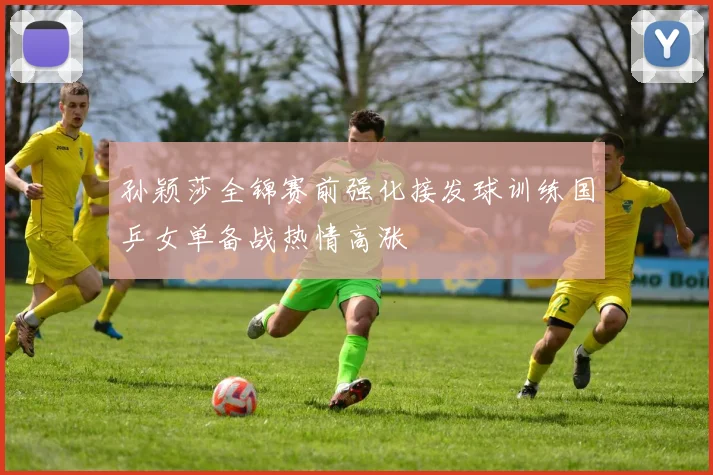 孙颖莎全锦赛前强化接发球训练国乒女单备战热情高涨