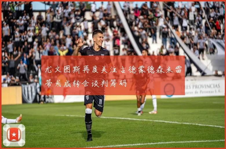 尤文图斯再度关注古德蒙德森米雷蒂或成转会谈判筹码