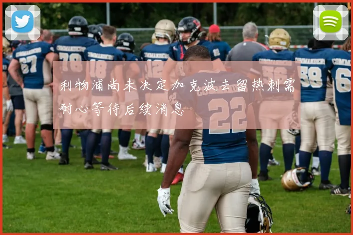 利物浦尚未决定加克波去留热刺需耐心等待后续消息