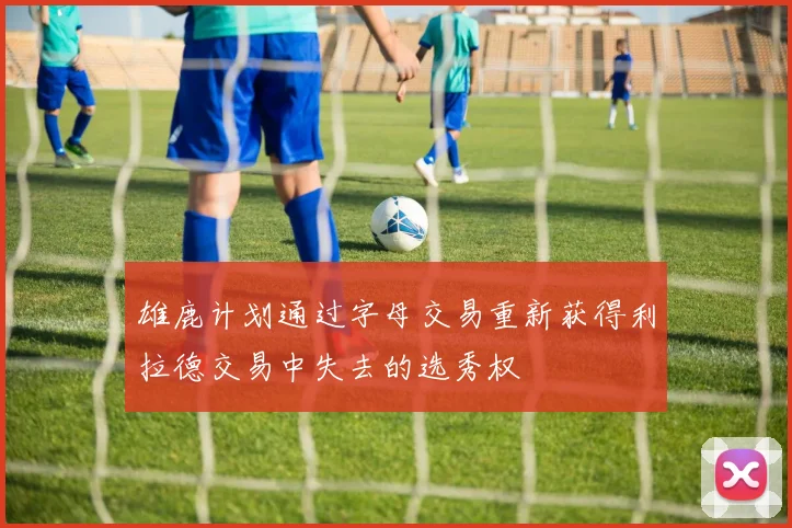 雄鹿计划通过字母交易重新获得利拉德交易中失去的选秀权