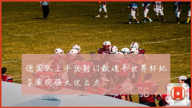 德国队上半场射门数追平世界杯纪录展现强大攻击力