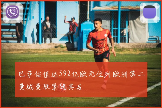 巴萨估值达592亿欧元位列欧洲第二曼城曼联紧随其后
