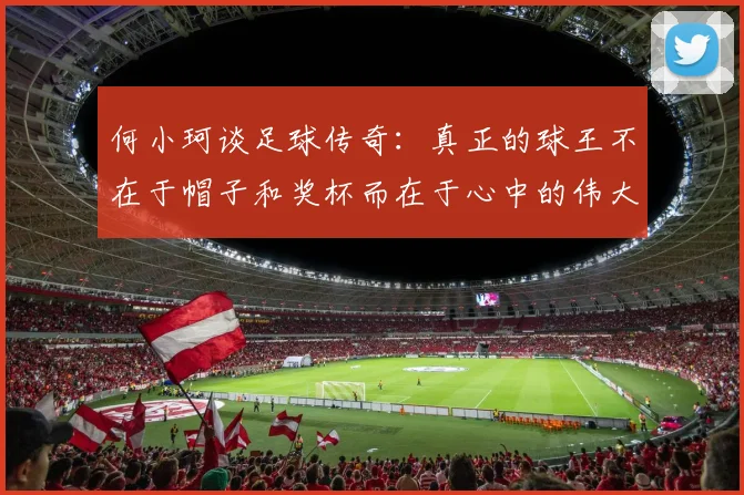 何小珂谈足球传奇：真正的球王不在于帽子和奖杯而在于心中的伟大
