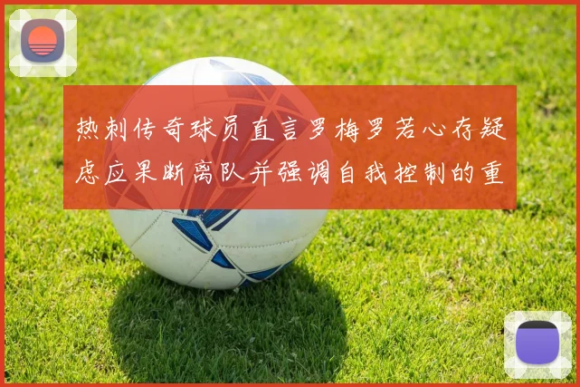 热刺传奇球员直言罗梅罗若心存疑虑应果断离队并强调自我控制的重要性