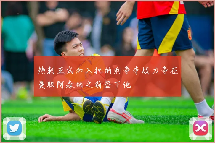 热刺正式加入托纳利争夺战力争在曼联阿森纳之前签下他