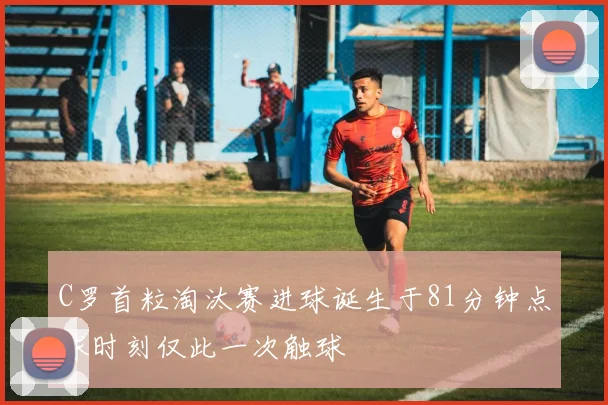 C罗首粒淘汰赛进球诞生于81分钟点球时刻仅此一次触球