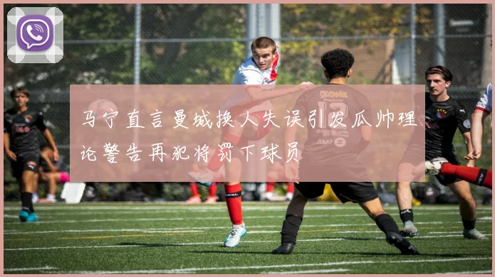 马宁直言曼城换人失误引发瓜帅理论警告再犯将罚下球员